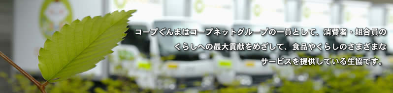 コープぐんまはコープネットグループの一員として、消費者・組合員のくらしへの最大貢献をめざして、食品やくらしのさまざまなサービスを提供している生協です。